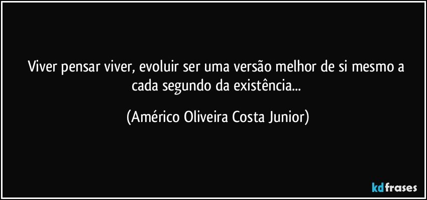 Viver pensar viver, evoluir ser uma versão melhor de si mesmo a cada segundo da existência... (Américo Oliveira Costa Junior)