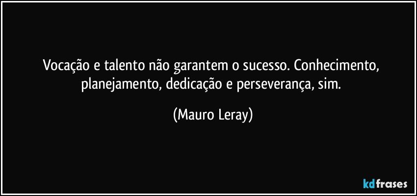 Vocação e talento não garantem o sucesso. Conhecimento, planejamento, dedicação e perseverança, sim. (Mauro Leray)