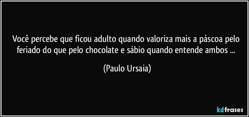 Você percebe que ficou adulto quando valoriza mais a páscoa pelo feriado do que pelo chocolate e sábio quando entende ambos ... (Paulo Ursaia)