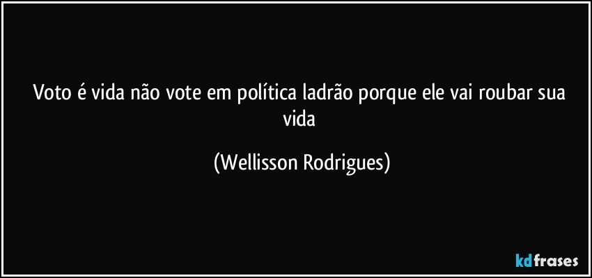 Voto é vida não vote em política ladrão porque ele vai roubar sua vida (Wellisson Rodrigues)