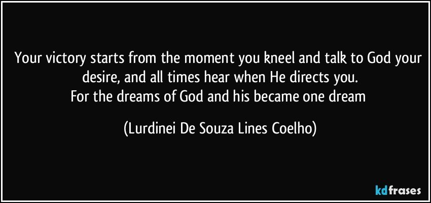 Your victory starts from the moment you kneel and talk to God your desire, and all times hear when He directs you.
For the dreams of God and his became one dream (Lurdinei De Souza Lines Coelho)