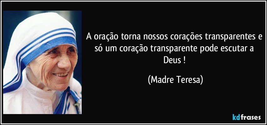 A oração torna nossos corações transparentes e só um coração transparente pode escutar a Deus ! (Madre Teresa)