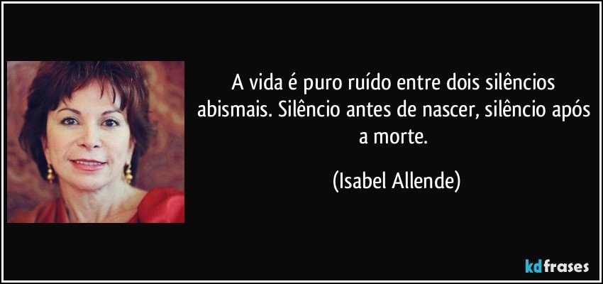 A vida é puro ruído entre dois silêncios abismais. Silêncio antes de nascer, silêncio após a morte. (Isabel Allende)