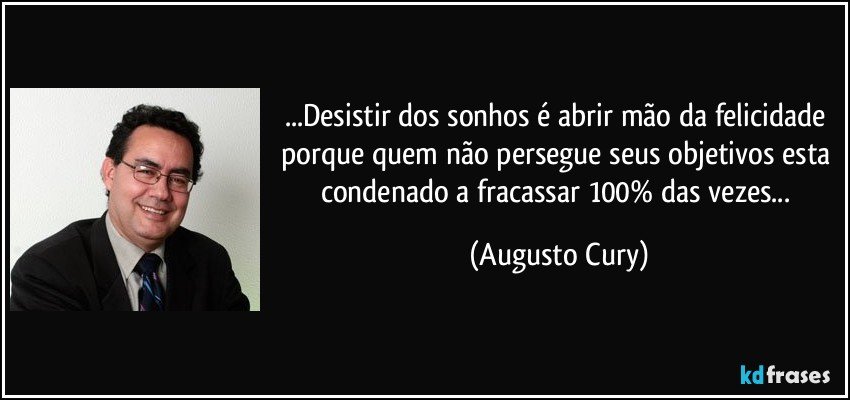 ...Desistir dos sonhos é abrir mão da felicidade porque quem não persegue seus objetivos esta condenado a fracassar 100% das vezes... (Augusto Cury)