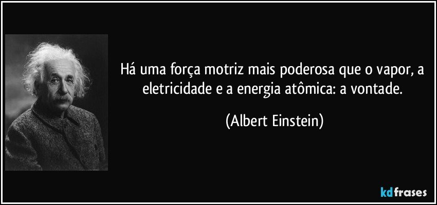 Há uma força motriz mais poderosa que o vapor, a eletricidade e a energia atômica: a vontade. (Albert Einstein)