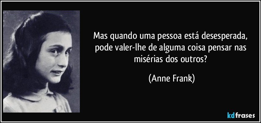 Mas quando uma pessoa está desesperada, pode valer-lhe de alguma coisa pensar nas misérias dos outros? (Anne Frank)