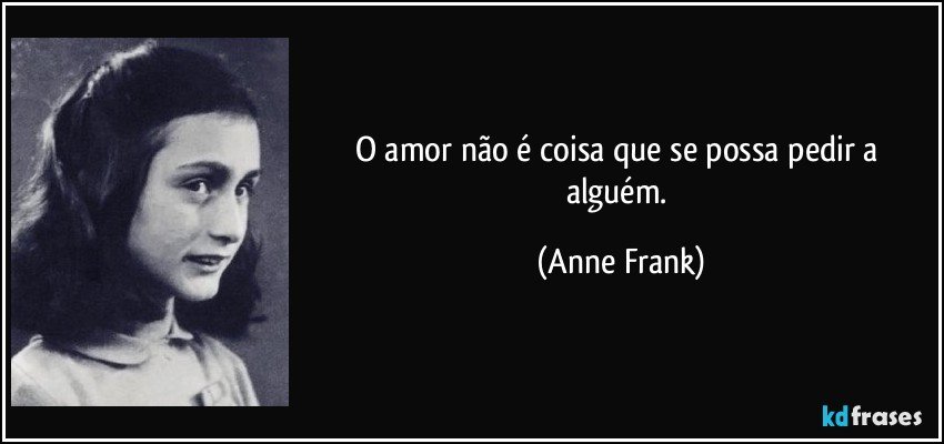 O amor não é coisa que se possa pedir a alguém. (Anne Frank)