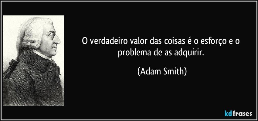 O verdadeiro valor das coisas é o esforço e o problema de as adquirir. (Adam Smith)