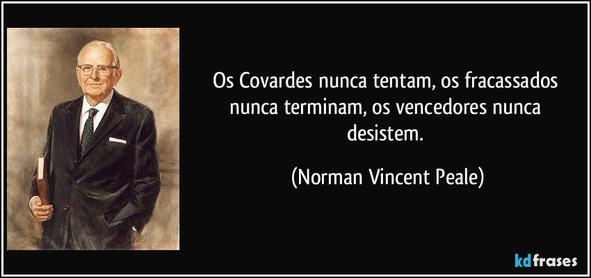 Os Covardes nunca tentam, os fracassados nunca terminam, os vencedores nunca desistem. (Norman Vincent Peale)