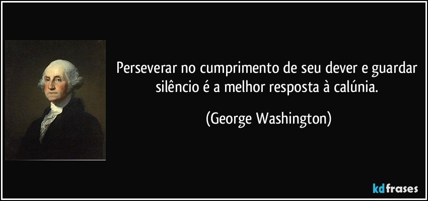 Perseverar no cumprimento de seu dever e guardar silêncio é a melhor resposta à calúnia. (George Washington)