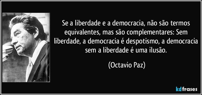Se a liberdade e a democracia, não são termos equivalentes, mas são complementares: Sem liberdade, a democracia é despotismo, a democracia sem a liberdade é uma ilusão. (Octavio Paz)