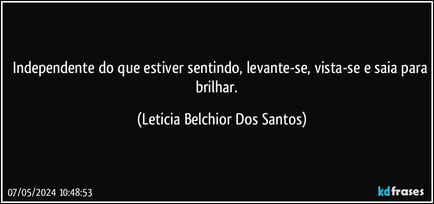 Independente do que estiver sentindo, levante-se, vista-se e saia para brilhar. ✨ (Leticia Belchior Dos Santos)
