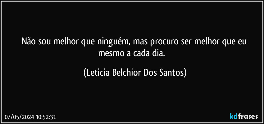 Não sou melhor que ninguém, mas procuro ser melhor que eu mesmo a cada dia. ✨ (Leticia Belchior Dos Santos)