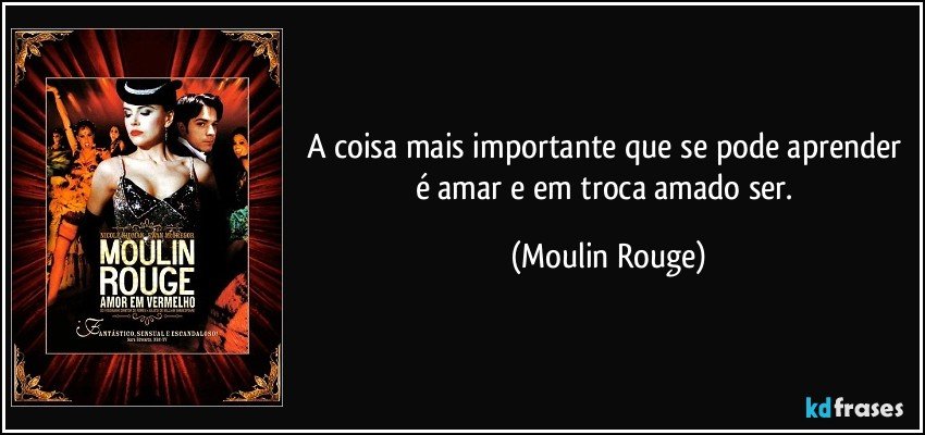 A coisa mais importante que se pode aprender é amar e em troca amado ser. (Moulin Rouge)