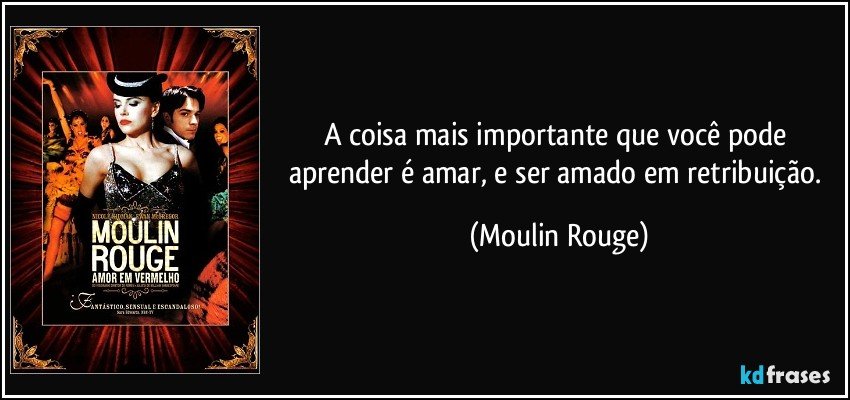 A coisa mais importante que você pode aprender é amar, e ser amado em retribuição. (Moulin Rouge)
