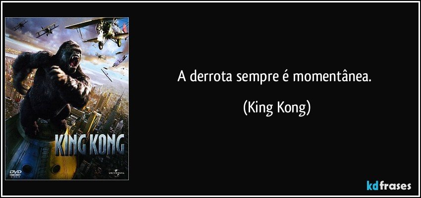 A derrota sempre é momentânea. (King Kong)