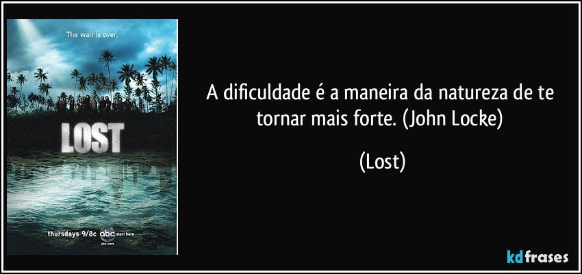 A dificuldade é a maneira da natureza de te tornar mais forte. (John Locke) (Lost)