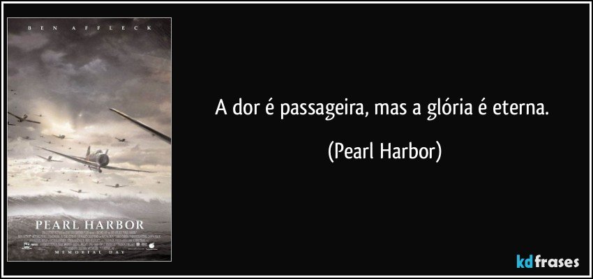 A dor é passageira, mas a glória é eterna. (Pearl Harbor)