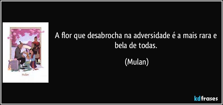 A flor que desabrocha na adversidade é a mais rara e bela de todas. (Mulan)