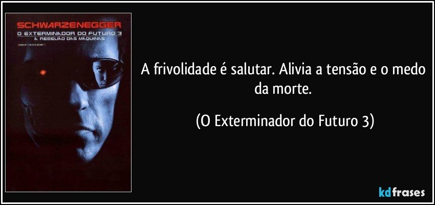 A frivolidade é salutar. Alivia a tensão e o medo da morte. (O Exterminador do Futuro 3)