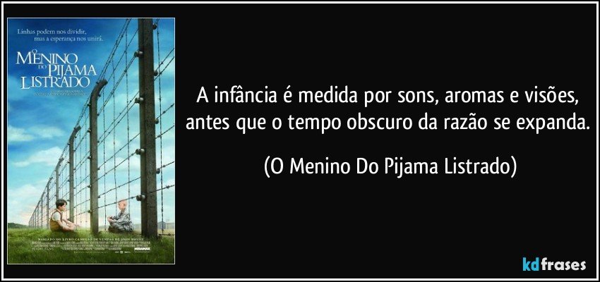 A infância é medida por sons, aromas e visões, antes que o tempo obscuro da razão se expanda. (O Menino Do Pijama Listrado)