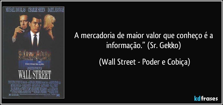 A mercadoria de maior valor que conheço é a informação.” (Sr. Gekko) (Wall Street - Poder e Cobiça)