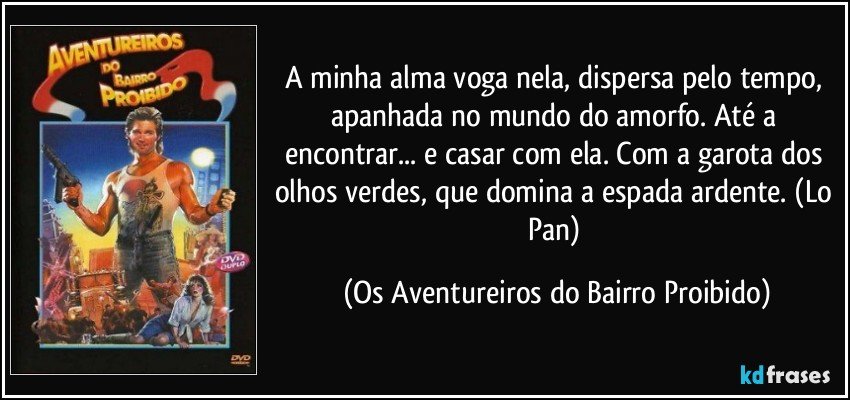 A minha alma voga nela, dispersa pelo tempo, apanhada no mundo do amorfo. Até a encontrar... e casar com ela. Com a garota dos olhos verdes, que domina a espada ardente. (Lo Pan) (Os Aventureiros do Bairro Proibido)