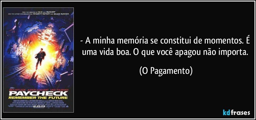 - A minha memória se constitui de momentos. É uma vida boa. O que você apagou não importa. (O Pagamento)