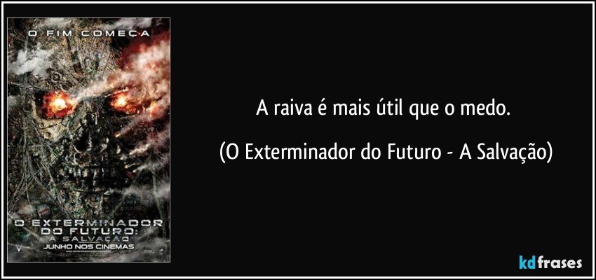 A raiva é mais útil que o medo. (O Exterminador do Futuro - A Salvação)