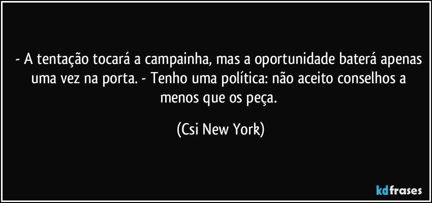 - A tentação tocará a campainha, mas a oportunidade baterá apenas uma vez na porta. - Tenho uma política: não aceito conselhos a menos que os peça. (Csi New York)