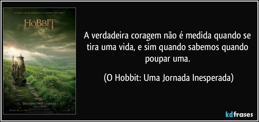 A verdadeira coragem não é medida quando se tira uma vida, e sim quando sabemos quando poupar uma. (O Hobbit: Uma Jornada Inesperada)