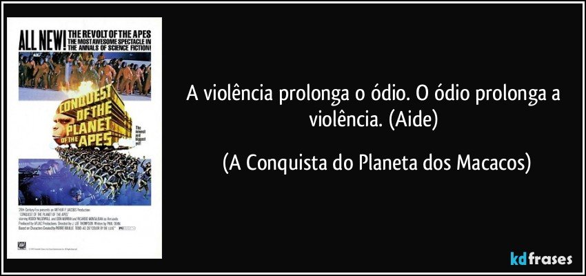 A violência prolonga o ódio. O ódio prolonga a violência. (Aide) (A Conquista do Planeta dos Macacos)
