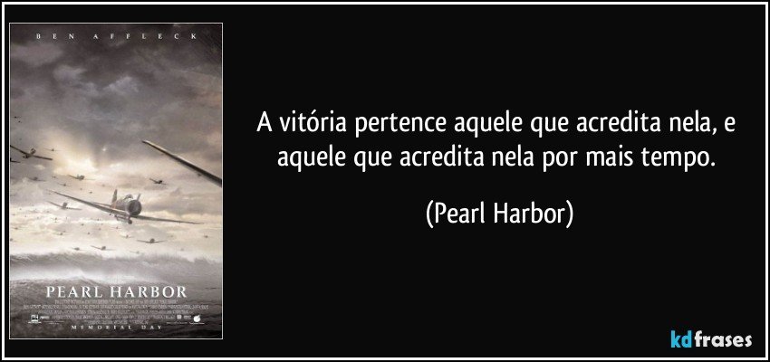 A vitória pertence aquele que acredita nela, e aquele que acredita nela por mais tempo. (Pearl Harbor)