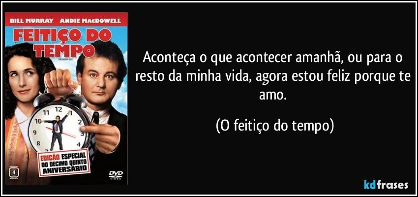 Aconteça o que acontecer amanhã, ou para o resto da minha vida, agora estou feliz porque te amo. (O feitiço do tempo)