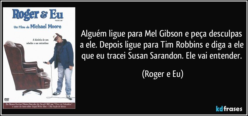 Alguém ligue para Mel Gibson e peça desculpas a ele. Depois ligue para Tim Robbins e diga a ele que eu tracei Susan Sarandon. Ele vai entender. (Roger e Eu)