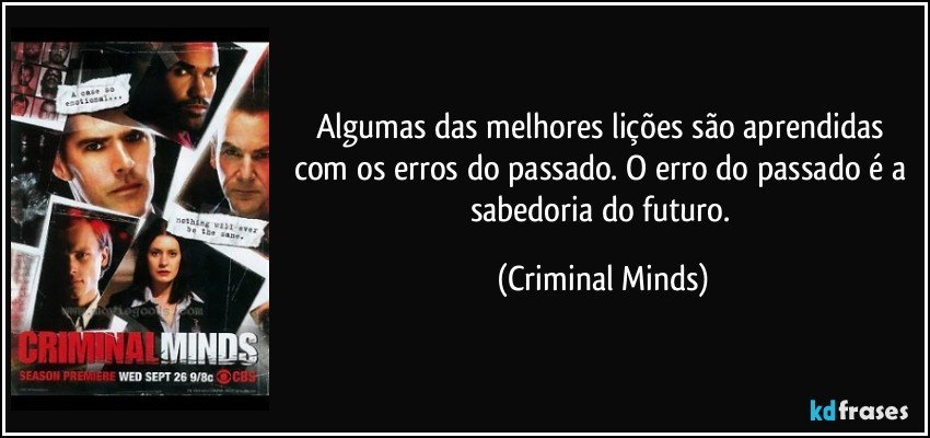 Algumas das melhores lições são aprendidas com os erros do passado. O erro do passado é a sabedoria do futuro. (Criminal Minds)