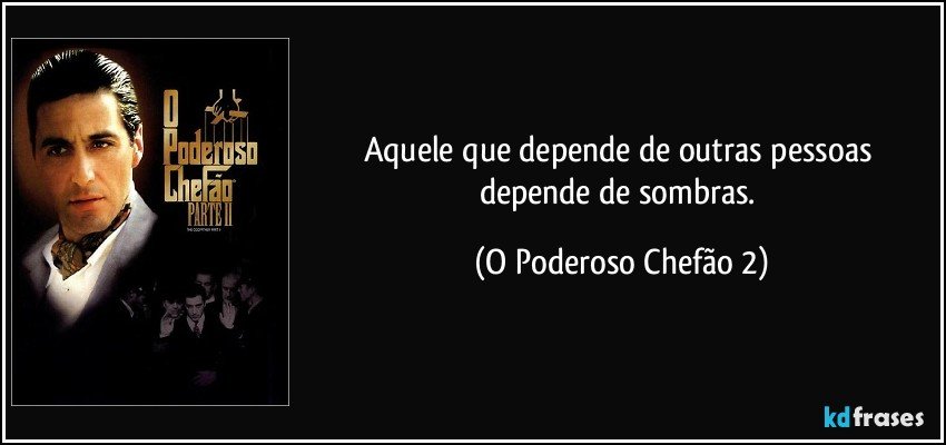 Aquele que depende de outras pessoas depende de sombras. (O Poderoso Chefão 2)