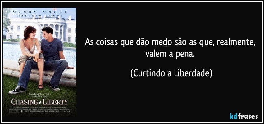 As coisas que dão medo são as que, realmente, valem a pena. (Curtindo a Liberdade)