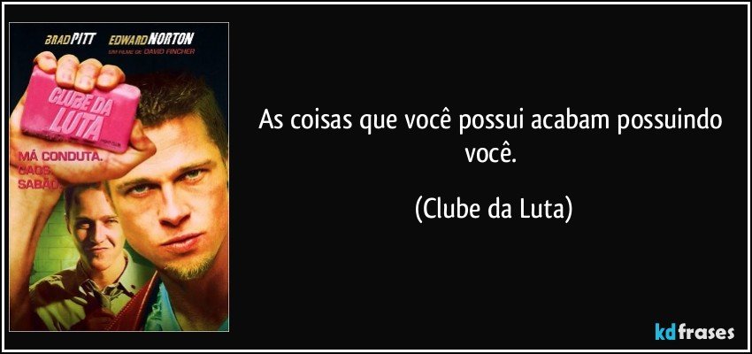 As coisas que você possui acabam possuindo você. (Clube da Luta)