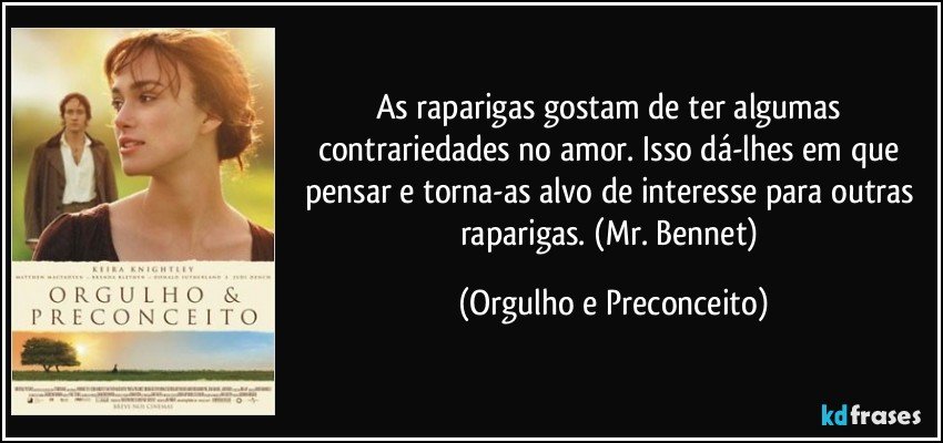 As raparigas gostam de ter algumas contrariedades no amor. Isso dá-lhes em que pensar e torna-as alvo de interesse para outras raparigas. (Mr. Bennet) (Orgulho e Preconceito)