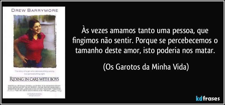 Às vezes amamos tanto uma pessoa, que fingimos não sentir. Porque se percebecemos o tamanho deste amor, isto poderia nos matar. (Os Garotos da Minha Vida)