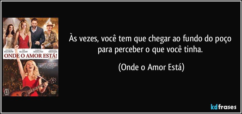 Às vezes, você tem que chegar ao fundo do poço para perceber o que você tinha. (Onde o Amor Está)