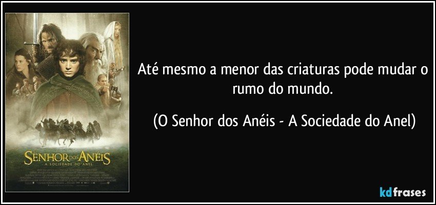 Até mesmo a menor das criaturas pode mudar o rumo do mundo. (O Senhor dos Anéis - A Sociedade do Anel)