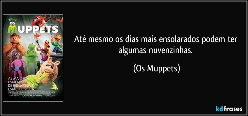 Até mesmo os dias mais ensolarados podem ter algumas nuvenzinhas. (Os Muppets)