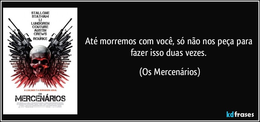 Até morremos com você, só não nos peça para fazer isso duas vezes. (Os Mercenários)