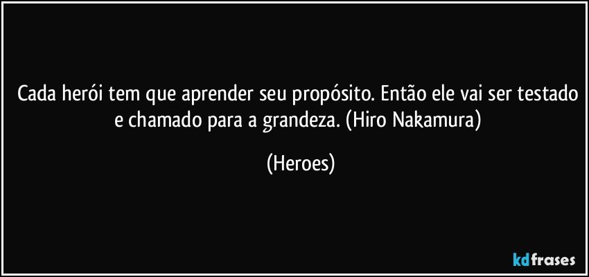 Cada herói tem que aprender seu propósito. Então ele vai ser testado e chamado para a grandeza. (Hiro Nakamura) (Heroes)