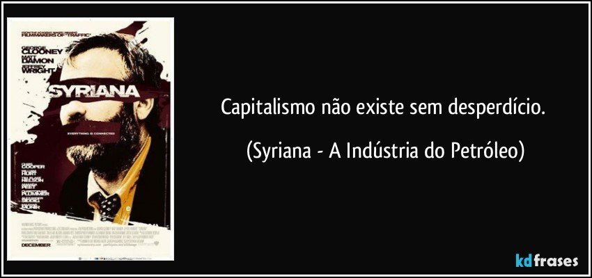 Capitalismo não existe sem desperdício. (Syriana - A Indústria do Petróleo)