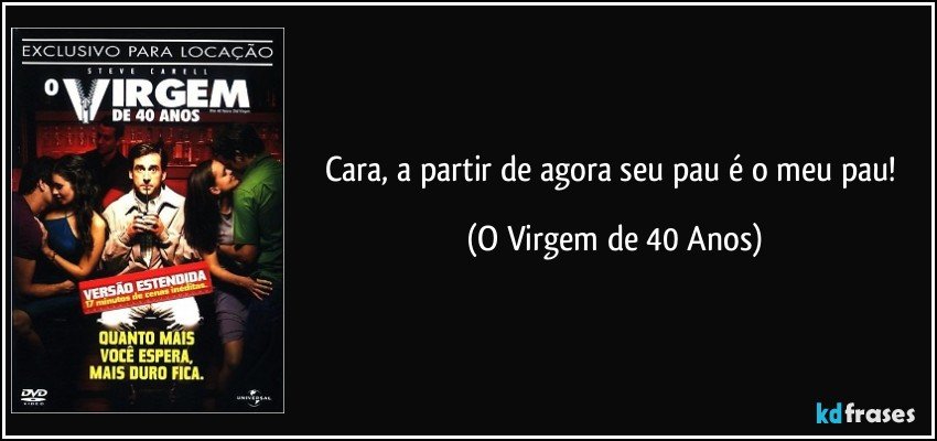 Cara, a partir de agora seu pau é o meu pau! (O Virgem de 40 Anos)