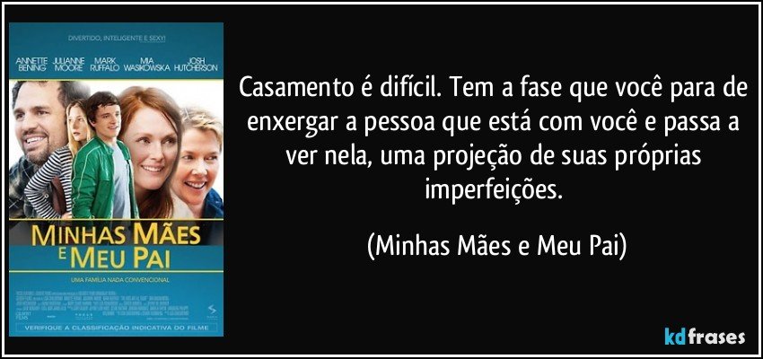 Casamento é difícil. Tem a fase que você para de enxergar a pessoa que está com você e passa a ver nela, uma projeção de suas próprias imperfeições. (Minhas Mães e Meu Pai)