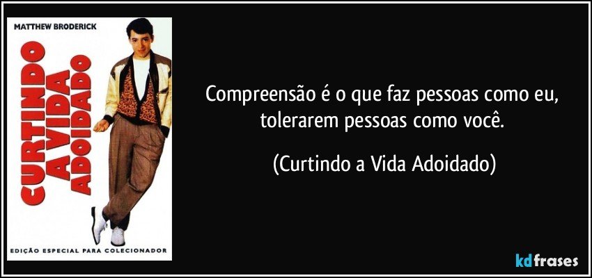 Compreensão é o que faz pessoas como eu, tolerarem pessoas como você. (Curtindo a Vida Adoidado)